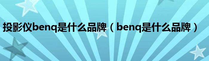 投影仪benq是什么品牌（benq是什么品牌）