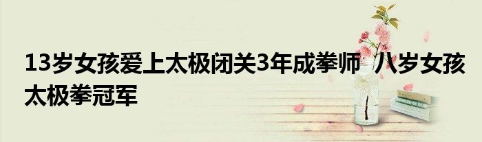 13岁女孩爱上太极闭关3年成拳师 八岁女孩太极拳冠军
