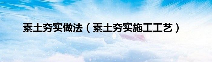 素土夯实做法（素土夯实施工工艺）