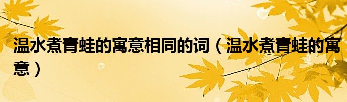 温水煮青蛙的寓意相同的词（温水煮青蛙的寓意）
