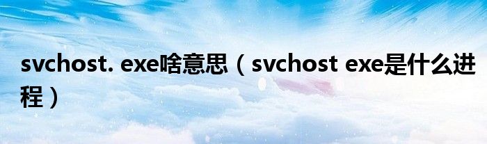 svchost. exe啥意思（svchost exe是什么进程）