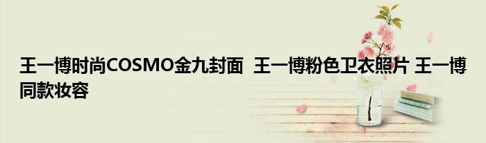 王一博时尚COSMO金九封面 王一博粉色卫衣照片 王一博同款妆容