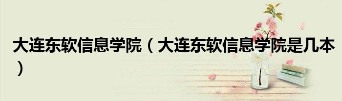 大连东软信息学院（大连东软信息学院是几本）