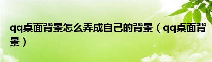 qq桌面背景怎么弄成自己的背景（qq桌面背景）