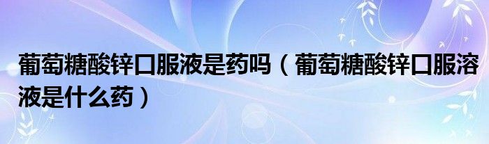 葡萄糖酸锌口服液是药吗（葡萄糖酸锌口服溶液是什么药）