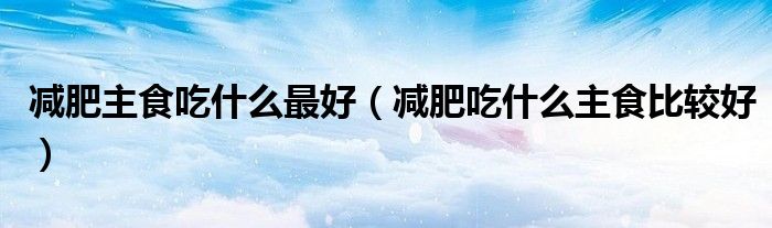 减肥主食吃什么最好（减肥吃什么主食比较好）
