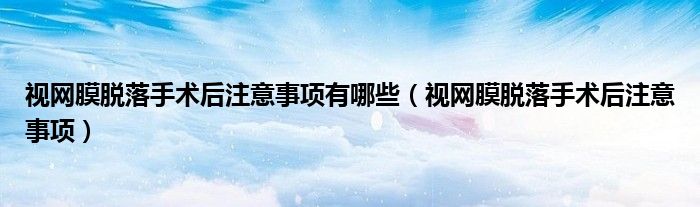 视网膜脱落手术后注意事项有哪些（视网膜脱落手术后注意事项）