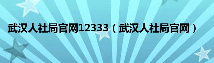 武汉人社局官网12333（武汉人社局官网）