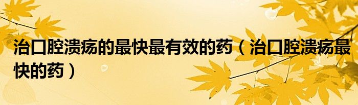 治口腔溃疡的最快最有效的药（治口腔溃疡最快的药）