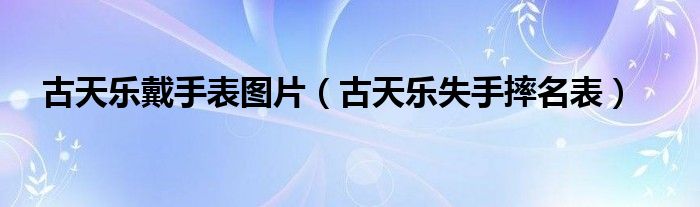 古天乐戴手表图片（古天乐失手摔名表）