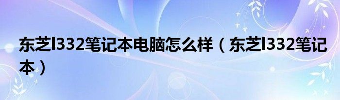 东芝l332笔记本电脑怎么样（东芝l332笔记本）