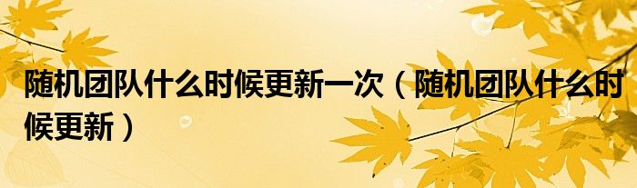 随机团队什么时候更新一次（随机团队什么时候更新）