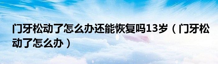 门牙松动了怎么办还能恢复吗13岁（门牙松动了怎么办）