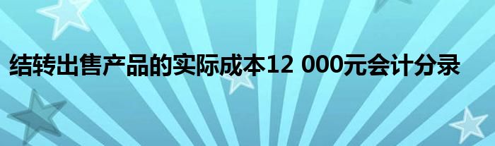 结转出售产品的实际成本12 000元会计分录