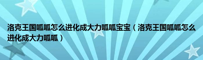 洛克王国呱呱怎么进化成大力呱呱宝宝（洛克王国呱呱怎么进化成大力呱呱）