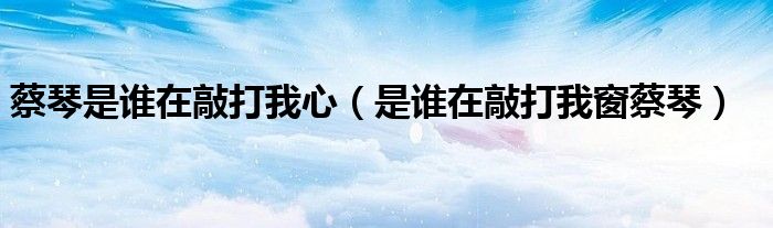 蔡琴是谁在敲打我心（是谁在敲打我窗蔡琴）