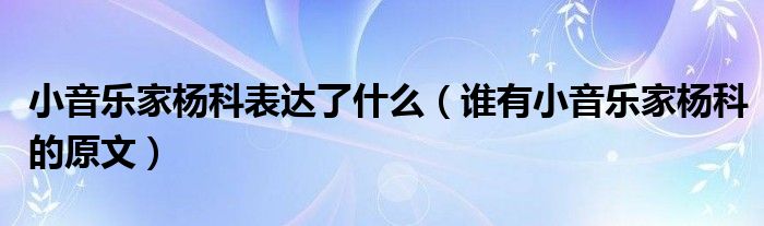 小音乐家杨科表达了什么（谁有小音乐家杨科的原文）