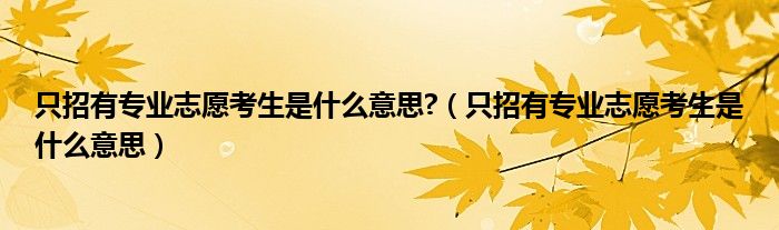 只招有专业志愿考生是什么意思?（只招有专业志愿考生是什么意思）
