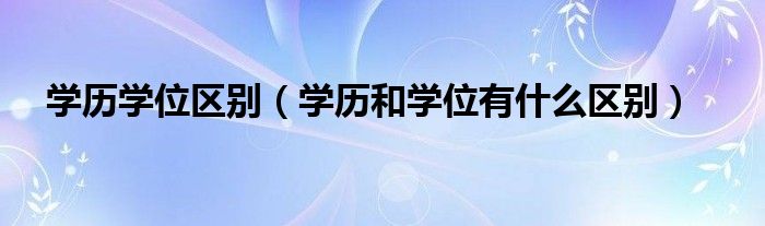学历学位区别（学历和学位有什么区别）