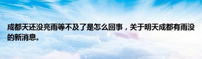 成都天还没亮雨等不及了是怎么回事，关于明天成都有雨没的新消息。