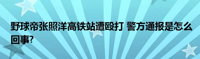 野球帝张照洋高铁站遭殴打 警方通报是怎么回事?