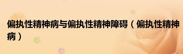 偏执性精神病与偏执性精神障碍（偏执性精神病）