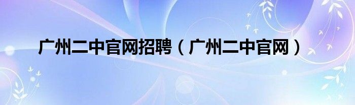 广州二中官网招聘（广州二中官网）