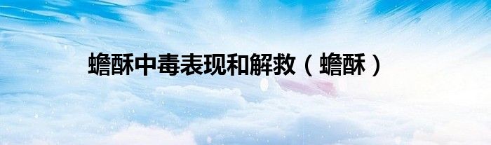 蟾酥中毒表现和解救（蟾酥）