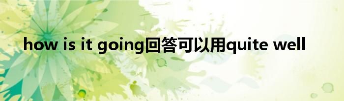 how is it going回答可以用quite well