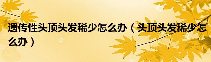 遗传性头顶头发稀少怎么办（头顶头发稀少怎么办）