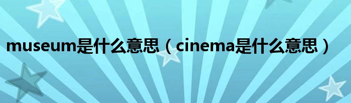 museum是什么意思（cinema是什么意思）
