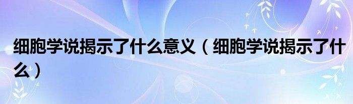 细胞学说揭示了什么意义（细胞学说揭示了什么）