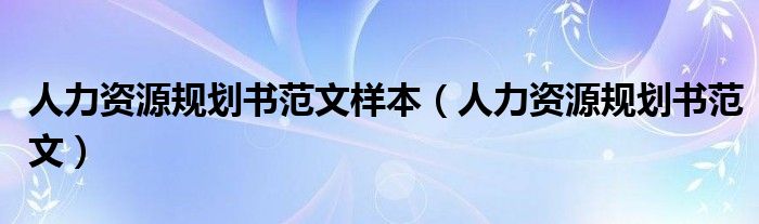 人力资源规划书范文样本（人力资源规划书范文）
