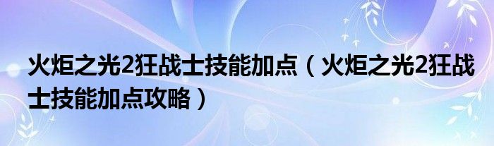 火炬之光2狂战士技能加点（火炬之光2狂战士技能加点攻略）