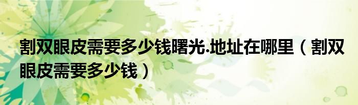 割双眼皮需要多少钱曙光.地址在哪里（割双眼皮需要多少钱）