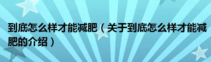 到底怎么样才能减肥（关于到底怎么样才能减肥的介绍）