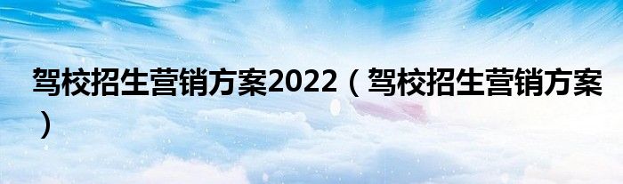 驾校招生营销方案2022（驾校招生营销方案）