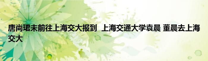 唐尚珺未前往上海交大报到 上海交通大学袁晨 董晨去上海交大