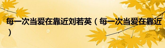 每一次当爱在靠近刘若英（每一次当爱在靠近）