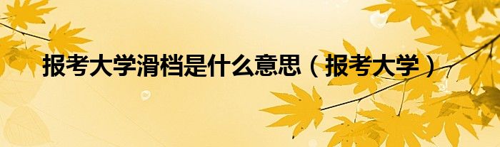 报考大学滑档是什么意思（报考大学）