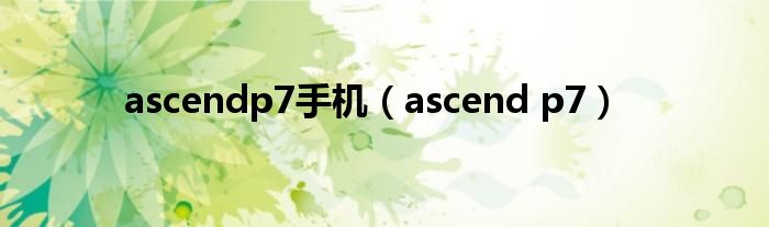 ascendp7手机（ascend p7）