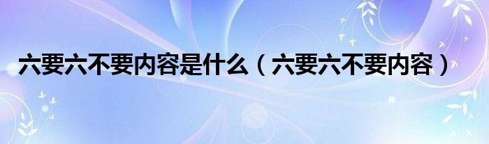 六要六不要内容是什么（六要六不要内容）