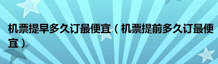 机票提早多久订最便宜（机票提前多久订最便宜）
