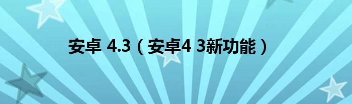 安卓 4.3（安卓4 3新功能）