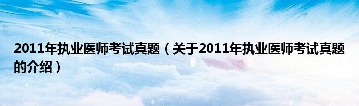 2011年执业医师考试真题（关于2011年执业医师考试真题的介绍）