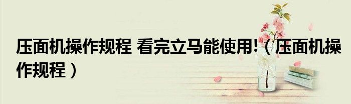 压面机操作规程 看完立马能使用!（压面机操作规程）