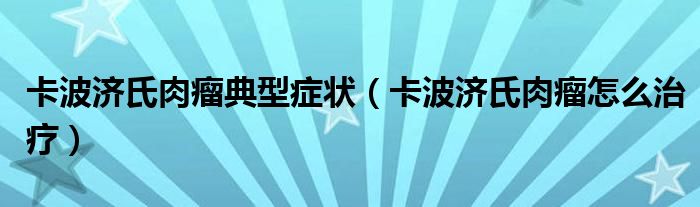 卡波济氏肉瘤典型症状（卡波济氏肉瘤怎么治疗）
