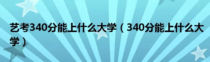 艺考340分能上什么大学（340分能上什么大学）