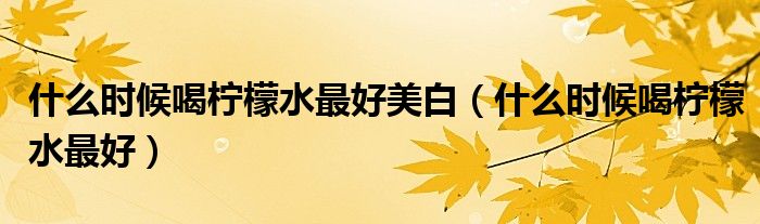 什么时候喝柠檬水最好美白（什么时候喝柠檬水最好）