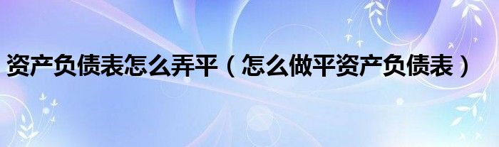 资产负债表怎么弄平（怎么做平资产负债表）